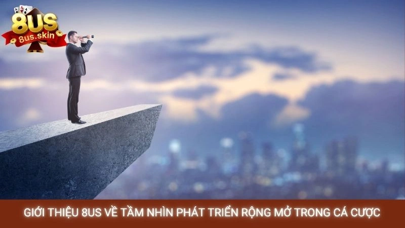 Giới thiệu 8US về tầm nhìn phát triển rộng mở trong cá cược